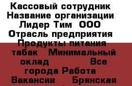 Кассовый сотрудник › Название организации ­ Лидер Тим, ООО › Отрасль предприятия ­ Продукты питания, табак › Минимальный оклад ­ 22 400 - Все города Работа » Вакансии   . Брянская обл.